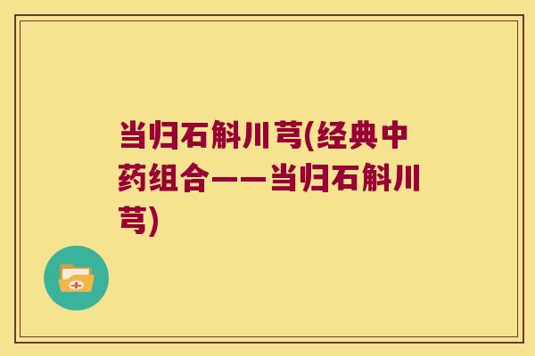 当归石斛川芎(经典组合——当归石斛川芎)