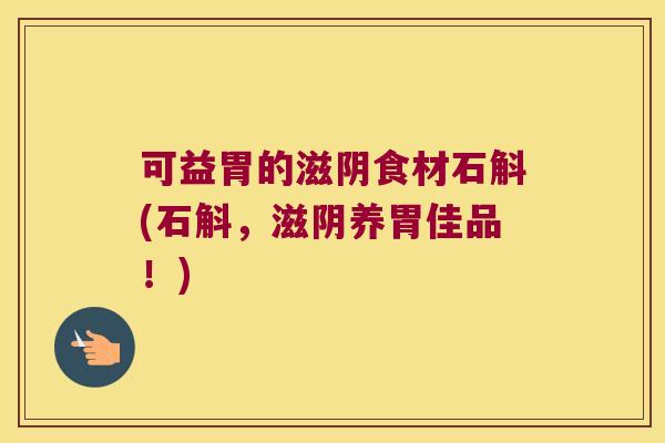 可益胃的滋阴食材石斛(石斛，滋阴养胃佳品！)