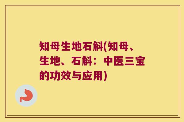 知母生地石斛(知母、生地、石斛:中医三宝的功效与应用) 知母生地石斛(知母、生地、石斛:中医三宝的功效与应用)