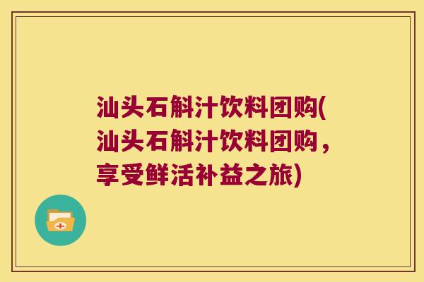 汕头石斛汁饮料团购(汕头石斛汁饮料团购，享受鲜活补益之旅)