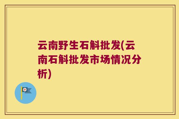 云南野生石斛批发(云南石斛批发市场情况分析)
