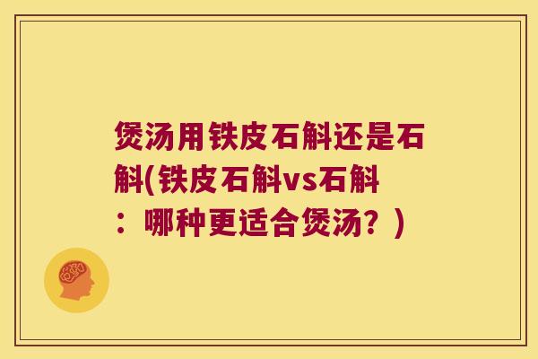 煲汤用铁皮石斛还是石斛(铁皮石斛vs石斛：哪种更适合煲汤？)