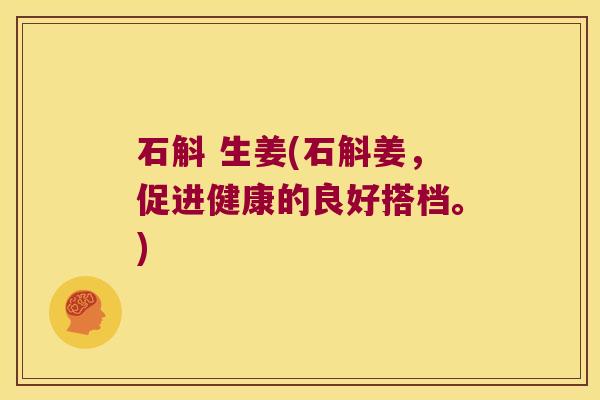 石斛 生姜(石斛姜，促进健康的良好搭档。)