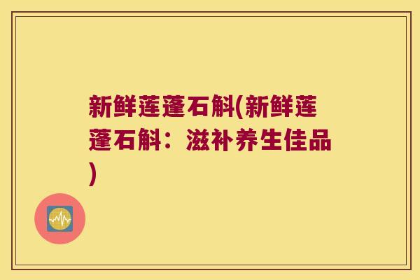 新鲜莲蓬石斛(新鲜莲蓬石斛：滋补养生佳品)