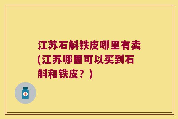 江苏石斛铁皮哪里有卖(江苏哪里可以买到石斛和铁皮？)