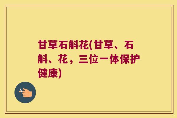 甘草石斛花(甘草、石斛、花，三位一体保护健康)