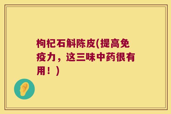 枸杞石斛陈皮(提高免疫力，这三味中药很有用！)