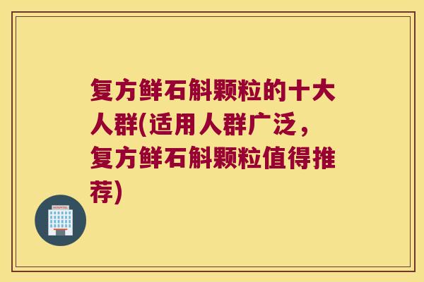 复方鲜石斛颗粒的十大人群(适用人群广泛，复方鲜石斛颗粒值得推荐)