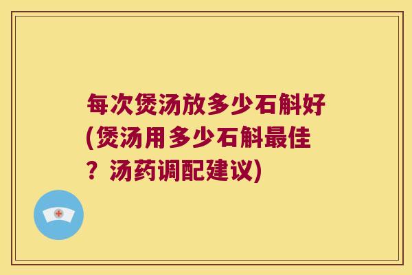 每次煲汤放多少石斛好(煲汤用多少石斛最佳？汤药调配建议)