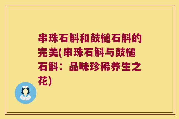 串珠石斛和鼓槌石斛的完美(串珠石斛与鼓槌石斛：品味珍稀养生之花)