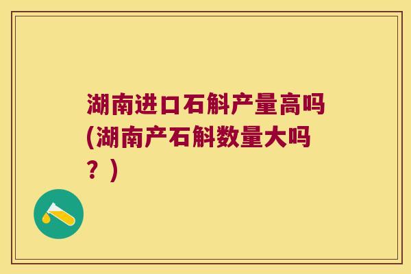 湖南进口石斛产量高吗(湖南产石斛数量大吗？)