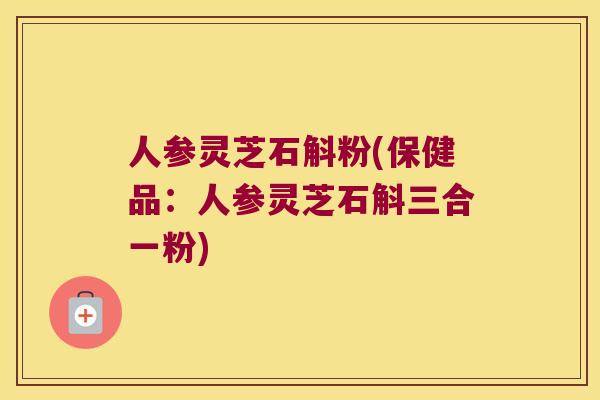 人参灵芝石斛粉(保健品：人参灵芝石斛三合一粉)