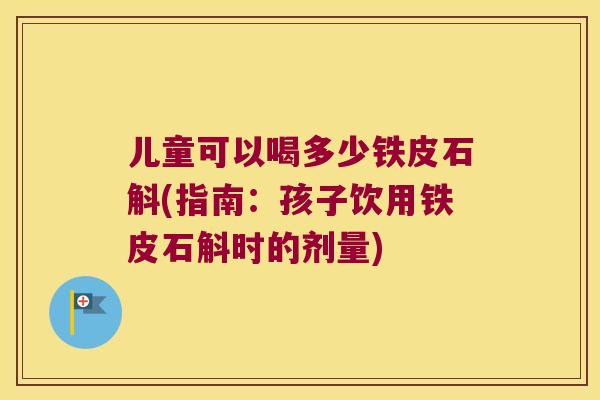 儿童可以喝多少铁皮石斛(指南：孩子饮用铁皮石斛时的剂量)