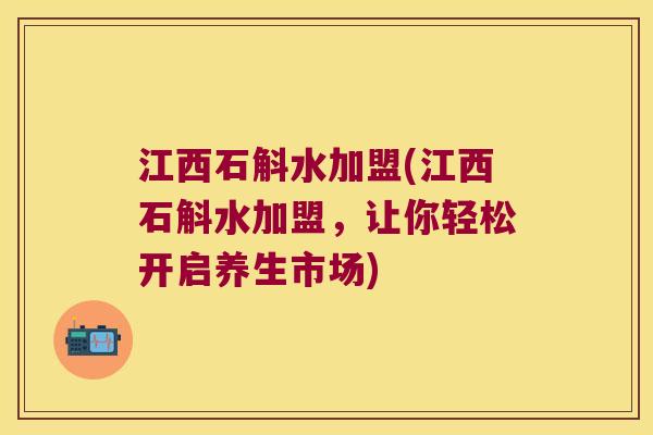 江西石斛水加盟(江西石斛水加盟，让你轻松开启养生市场)