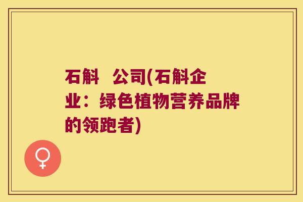 石斛  公司(石斛企业：绿色植物营养品牌的领跑者)