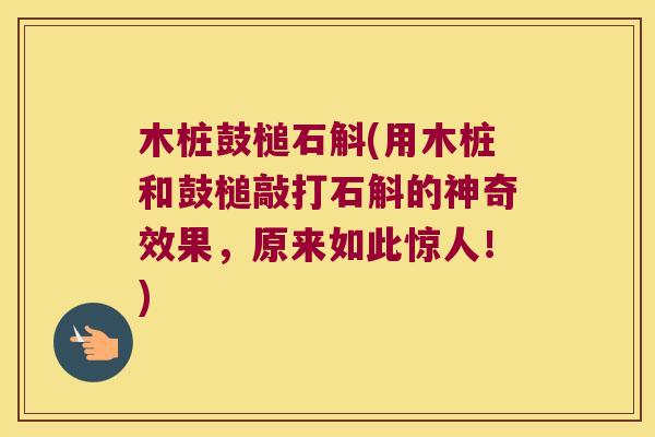 木桩鼓槌石斛(用木桩和鼓槌敲打石斛的神奇效果，原来如此惊人！)