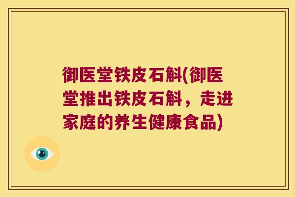 御医堂铁皮石斛(御医堂推出铁皮石斛，走进家庭的养生健康食品)