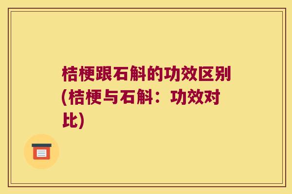 桔梗跟石斛的功效区别(桔梗与石斛：功效对比)