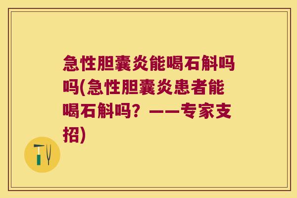 急性胆囊炎能喝石斛吗吗(急性胆囊炎患者能喝石斛吗？——专家支招)