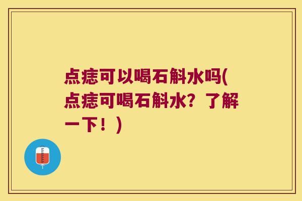 点痣可以喝石斛水吗(点痣可喝石斛水?了解一下!) 点痣可以喝石斛水吗(点痣可喝石斛水?了解一下!)