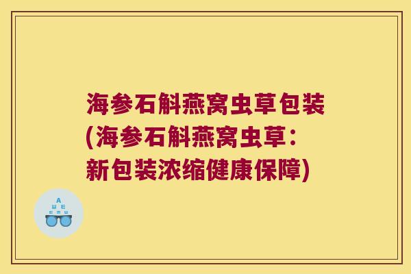 海参石斛燕窝虫草包装(海参石斛燕窝虫草：新包装浓缩健康保障)