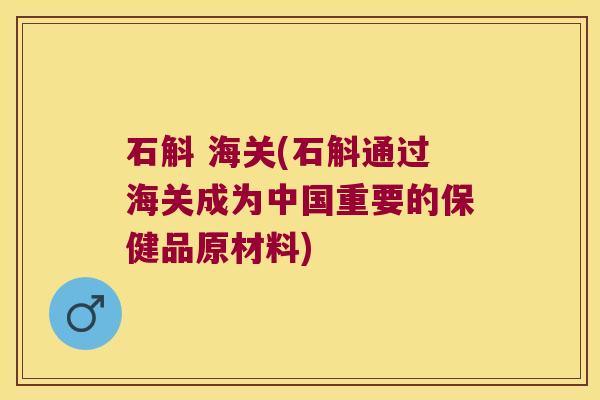 石斛 海关(石斛通过海关成为中国重要的保健品原材料)