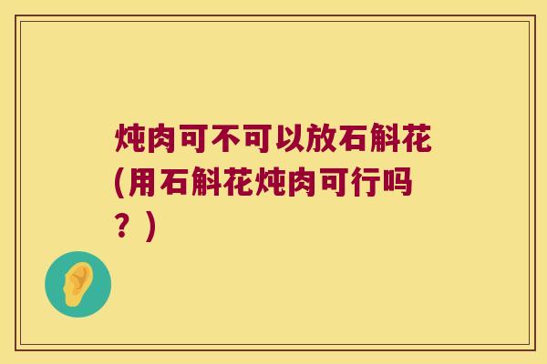 炖肉可不可以放石斛花(用石斛花炖肉可行吗？)