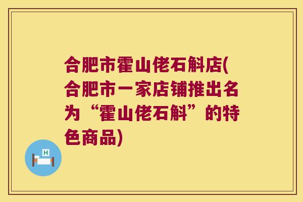合肥市霍山佬石斛店(合肥市一家店铺推出名为“霍山佬石斛”的特色商品)