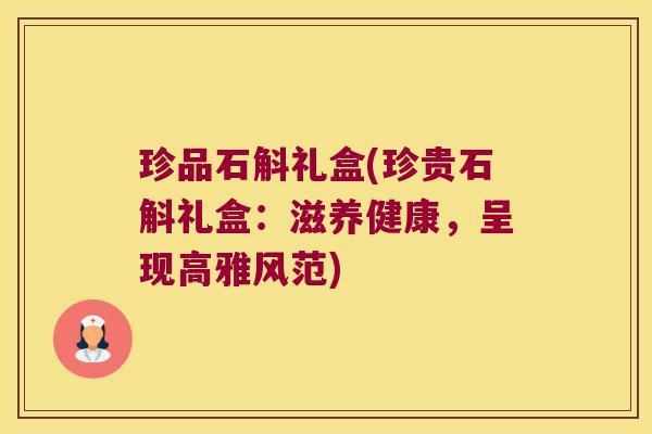 珍品石斛礼盒(珍贵石斛礼盒：滋养健康，呈现高雅风范)