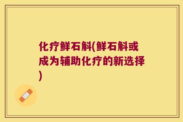 化疗鲜石斛(鲜石斛或成为辅助化疗的新选择)