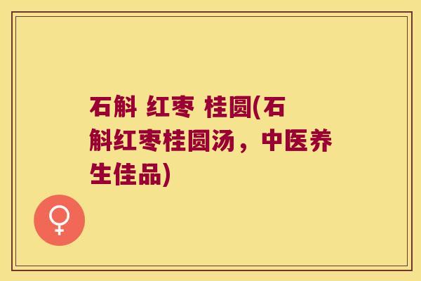 石斛 红枣 桂圆(石斛红枣桂圆汤，中医养生佳品)