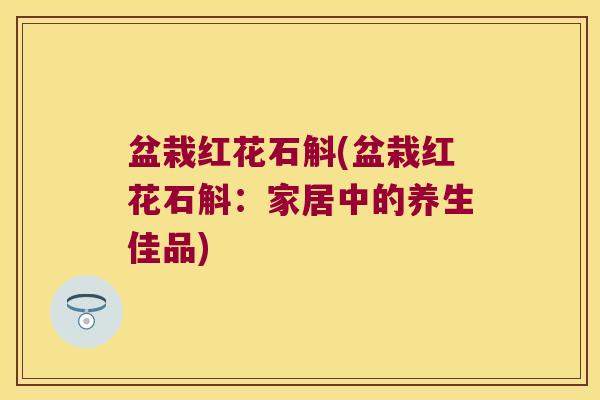 盆栽红花石斛(盆栽红花石斛：家居中的养生佳品)