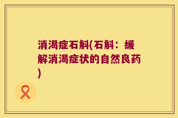 消渴症石斛(石斛：缓解消渴症状的自然良药)
