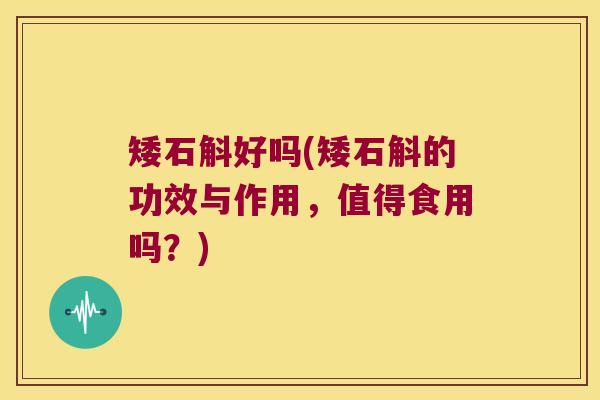 矮石斛好吗(矮石斛的功效与作用,值得食用吗?) 矮石斛好吗(矮石斛的功效与作用,值得食用吗?)