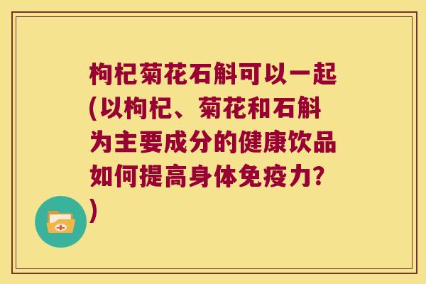 枸杞菊花石斛可以一起(以枸杞、菊花和石斛为主要成分的健康饮品如何提高身体免疫力？)