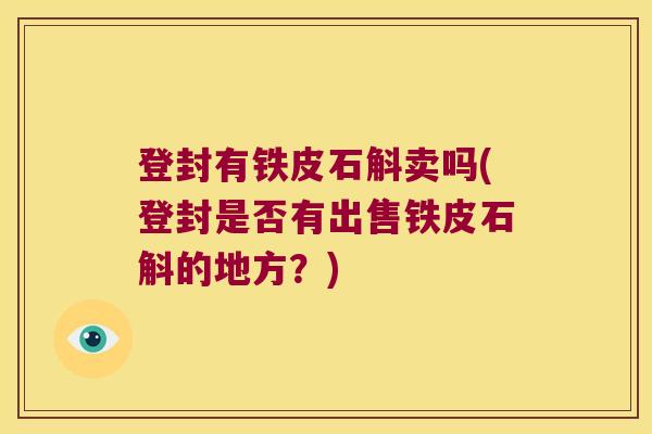 登封有铁皮石斛卖吗(登封是否有出售铁皮石斛的地方？)