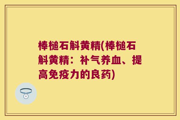棒槌石斛黄精(棒槌石斛黄精:、提高力的良药) 棒槌石斛黄精(棒槌石斛黄精:、提高力的良药)