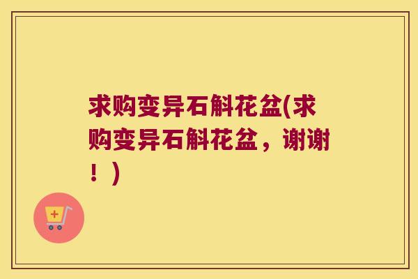 求购变异石斛花盆(求购变异石斛花盆，谢谢！)