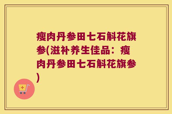 瘦肉丹参田七石斛花旗参(滋补养生佳品：瘦肉丹参田七石斛花旗参)