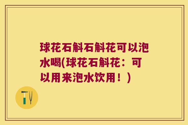 球花石斛石斛花可以泡水喝(球花石斛花：可以用来泡水饮用！)