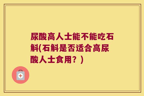 尿酸高人士能不能吃石斛(石斛是否适合高尿酸人士食用？)