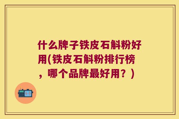 什么牌子铁皮石斛粉好用(铁皮石斛粉排行榜,哪个品牌好用?) 什么牌子铁皮石斛粉好用(铁皮石斛粉排行榜,哪个品牌好用?)