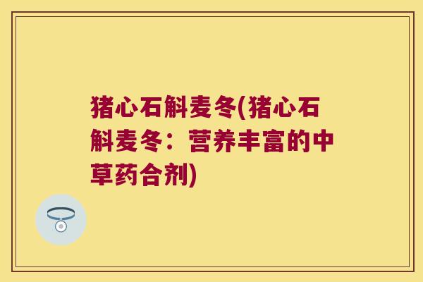 猪心石斛麦冬(猪心石斛麦冬：营养丰富的中草药合剂)