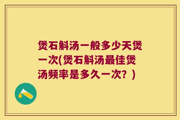 煲石斛汤一般多少天煲一次(煲石斛汤佳煲汤频率是多久一次？)