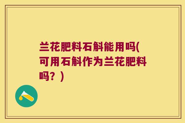 兰花肥料石斛能用吗(可用石斛作为兰花肥料吗？)