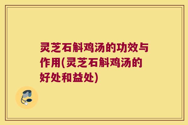 灵芝石斛鸡汤的功效与作用(灵芝石斛鸡汤的好处和益处)