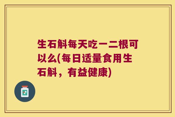 生石斛每天吃一二根可以么(每日适量食用生石斛，有益健康)