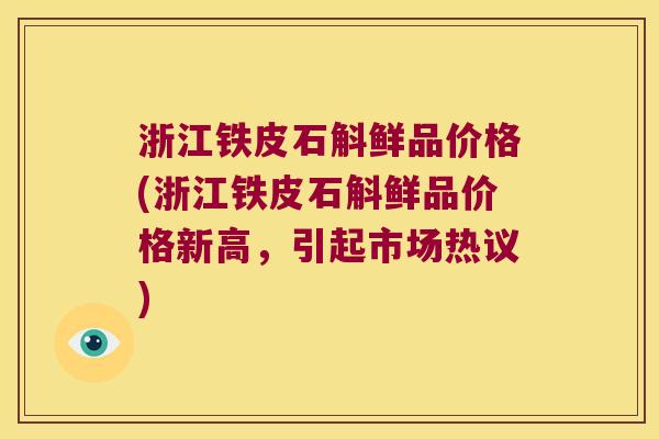 浙江铁皮石斛鲜品价格(浙江铁皮石斛鲜品价格新高,引起市场热议) 浙江铁皮石斛鲜品价格(浙江铁皮石斛鲜品价格新高,引起市场热议)