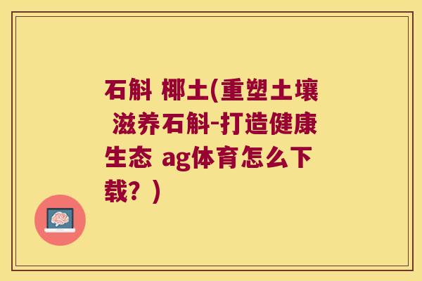 石斛 椰土(重塑土壤 滋养石斛-打造健康生态 ag体育怎么下载？)