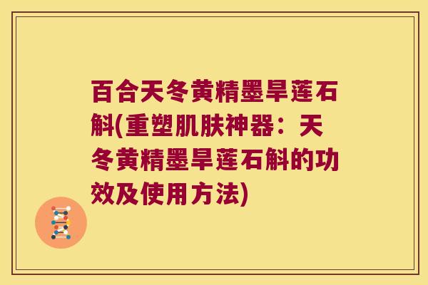 百合天冬黄精墨旱莲石斛(重塑肌肤神器：天冬黄精墨旱莲石斛的功效及使用方法)